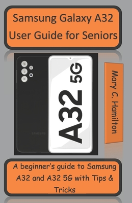 Samsung Galaxy A32 User Guide for Seniors: A beginner's guide to Samsung A32 and A32 5G with Tips and Tricks By Mary C. Hamilton Cover Image