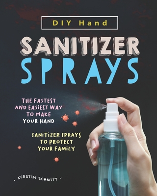 DIY Hand Sanitizer Sprays: The Fastest and Easiest Way to Make Your Hand Sanitizer Sprays to Protect Your Family Cover Image