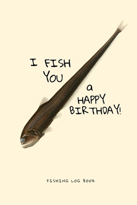 I Fish You a Happy Birthday! Fishing Log Book: Deluxe Edition of
