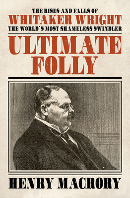 Ultimate Folly: The Rises and Falls of Whitaker Wright: The World's Most Shameless Swindler By Henry Macrory Cover Image