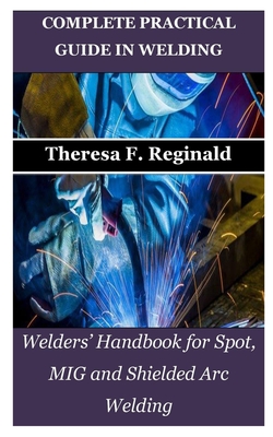 Complete Practical Guide in Welding: Welders' Handbook for Spot, MIG and Shielded Arc Welding By Theresa F. Reginald Cover Image