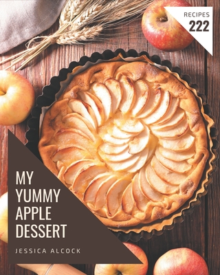 My 222 Yummy Apple Dessert Recipes: Let's Get Started with The Best Yummy Apple Dessert Cookbook! By Jessica Alcock Cover Image