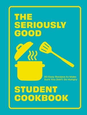 The Seriously Good Student Cookbook: 80 Easy Recipes to Make Sure You Don't Go Hungry