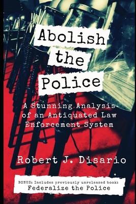 Abolish The Police: A Stunning Analysis of an Antiquated Law Enforcement System By Robert J. Disario Cover Image