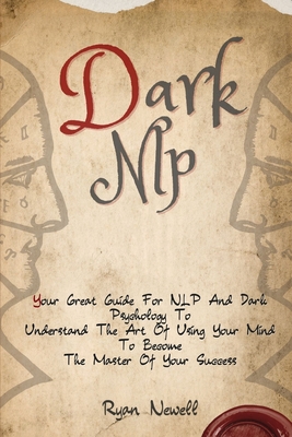 Dark NLP: Your Great Guide For NLP And Dark Psychology To Understand The Art Of Using Your Mind To Become The Master Of Your Suc