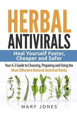 Herbal Antivirals: Heal Yourself Faster, Cheaper and Safer - Your A-Z Guide to Choosing, Preparing and Using the Most Effective Natural A Cover Image