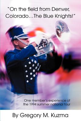 On the Field from Denver, Colorado...the Blue Knights!: One Member's Experience of the 1994 Summer National Tour By Gregory M. Kuzma Cover Image