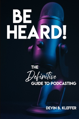 Be Heard! The Definitive Guide to Podcasting By Devin B. Kleffer Cover Image