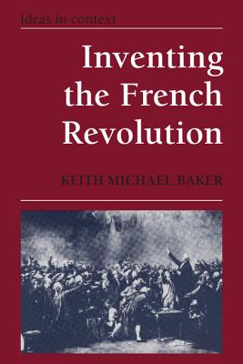 Inventing the French Revolution: Essays on French Political Culture in the Eighteenth Century (Ideas in Context #16)