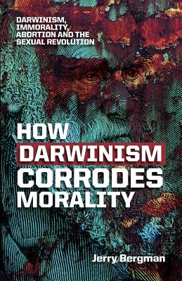 How Darwinism corrodes morality: Darwinism, immorality, abortion and the sexual revolution cover