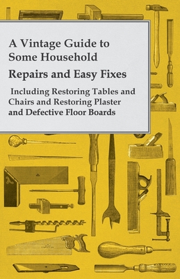 A Vintage Guide to Some Household Repairs and Easy Fixes - Including Restoring Tables and Chairs and Restoring Plaster and Defective Floor Boards Cover Image