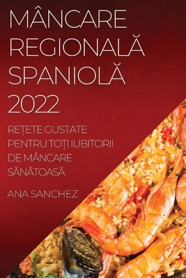 Mâncare RegionalĂ SpaniolĂ: ReȚete Gustate Pentru ToȚi Iubitorii de Mâncare SĂnĂtoasĂ By Ana Sanchez Cover Image