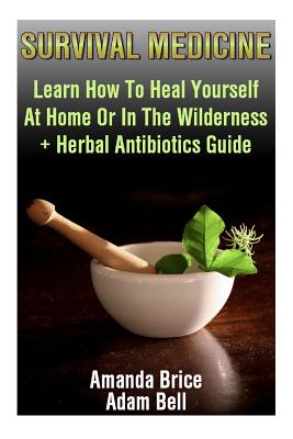Survival Medicine: Learn How To Heal Yourself At Home Or In The Wilderness + Herbal Antibiotics Guide: (Prepper's Guide, Survival Guide, By Adam Bell, Amanda Brice Cover Image