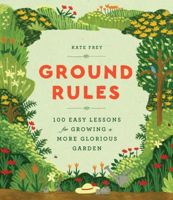 Ground Rules: 100 Easy Lessons for Growing a More Glorious Garden By Kate Frey Cover Image