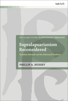 Supralapsarianism Reconsidered: Jonathan Edwards and the Reformed Tradition (T&t Clark Studies in Systematic Theology)