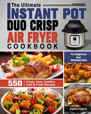 The Ultimate Instant Pot Duo Crisp Air Fryer Cookbook: 550 Crispy, Easy, Healthy, Fast & Fresh Recipes For Beginners And Advanced Users Cover Image