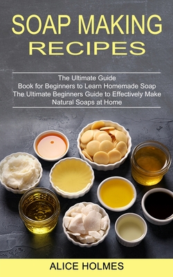 Soap Making Recipes: The Ultimate Beginners Guide to Effectively Make Natural Soaps at Home (The Ultimate Guide Book for Beginners to Learn Cover Image