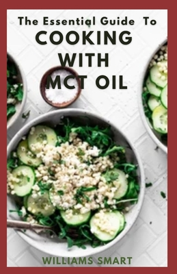 The Essential Guide to Cooking with McT Oil: How To Get Delicious Recipes With An Healthy Oil By Williams Smart Cover Image