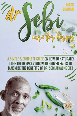 Dr. Sebi Cure For Herpes: A Simple and Complete Guide on How to Naturally Cure the Herpes Virus with Proven Facts to Maximize the Benefits of Dr By Mark Graham Cover Image