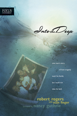 Into the Deep: One Man's Story of How Tragedy Took His Family But Could Not Take His Faith (Focus on the Family Books) By Robert T. Rogers, Stan Finger (With) Cover Image