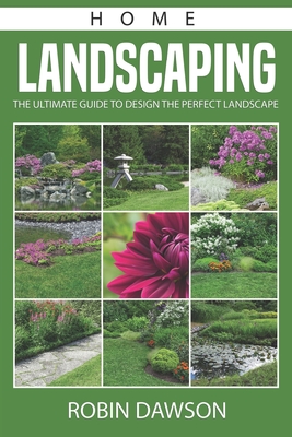 Home Landscaping: The Ultimate Guide To Design The Perfect Landscape By Robin Dawson Cover Image