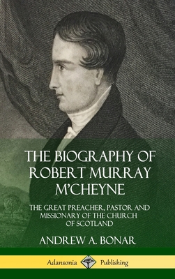 The Biography of Robert Murray M'Cheyne: The Great Preacher, Pastor and Missionary of the Church of Scotland (Hardcover) Cover Image