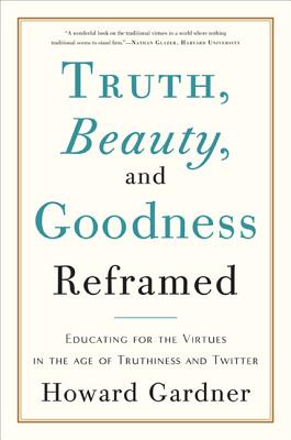 Truth, Beauty, and Goodness Reframed: Educating for the Virtues in the Age of Truthiness and Twitter By Howard E. Gardner Cover Image