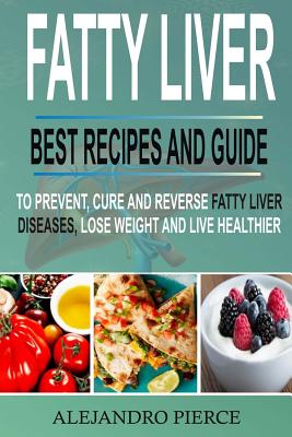 Fatty Liver: Best Recipes and Guide to Prevent, Cure and Reverse Fatty Liver Diseases, Lose Weight & Live Healthier By Alejandro Pierce Cover Image