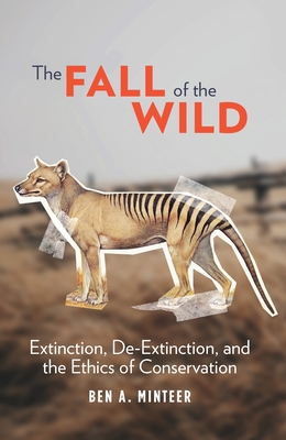 The Fall of the Wild: Extinction, De-Extinction, and the Ethics of Conservation By Ben a. Minteer Cover Image