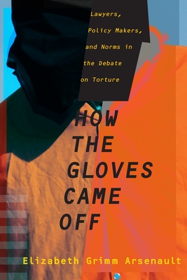 How the Gloves Came Off: Lawyers, Policy Makers, and Norms in the Debate on Torture (Columbia Studies in Terrorism and Irregular Warfare)