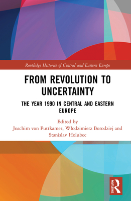 From Revolution to Uncertainty: The Year 1990 in Central and Eastern Europe (Routledge Histories of Central and Eastern Europe) By Joachim Von Puttkamer, Wlodzimierz Borodziej, Stanislav Holubec Cover Image