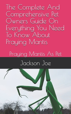 The Complete And Comprehensive Pet Owners Guide On Everything You Need To Know About Praying Mantis: Praying Mantis As Pet