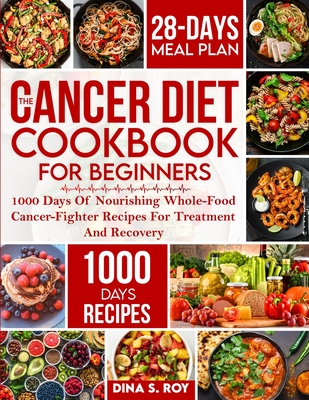 The Cancer Diet Cookbook For Beginners: 1000 Days Of Nourishing Whole-Food Cancer-Fighter Recipes For Treatment And Recovery With 28-Day Meal Plan Cover Image