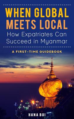 When Global Meets Local - How Expatriates Can Succeed in Myanmar: First-Time Guidebook By Hana Bui Cover Image