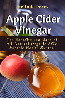 Apple Cider Vinegar: The Benefits and Uses of All-Natural Organic ACV Miracle Health System Cover Image