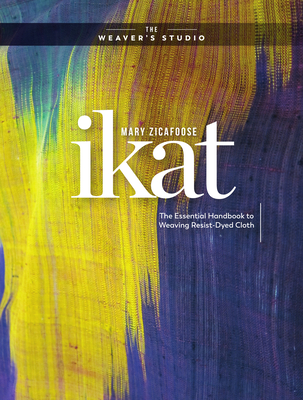 Ikat: The Essential Handbook to Weaving Resist-Dyed Cloth (The Weaver's Studio) By Mary Zicafoose Cover Image