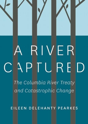 A River Captured: The Columbia River Treaty and Catastrophic Change By Eileen Delehanty Pearkes Cover Image