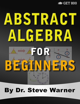 Abstract Algebra for Beginners: A Rigorous Introduction to Groups, Rings, Fields, Vector Spaces, Modules, Substructures, Homomorphisms, Quotients, Per By Steve Warner Cover Image