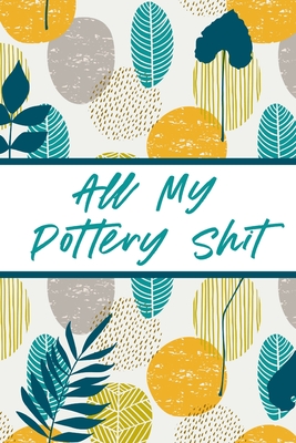 All My Pottery Shit: Pottery Enthusiasts Ceramic Arts & Crafts Gifts for Potters and Pottery Lovers Hobby Projects DIY Craft Cover Image