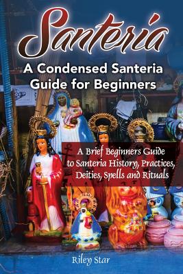 Santeria: A Brief Beginners Guide to Santeria History, Practices, Deities, Spells and Rituals. A Condensed Santeria Guide for Be Cover Image