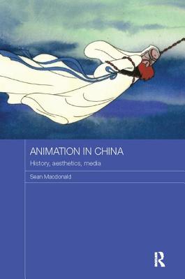 Animation in China: History, Aesthetics, Media (Routledge Contemporary China) By Sean MacDonald Cover Image