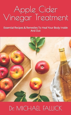 Apple Cider Vinegar Treatment: Essential Recipes & Remedies To Heal Your Body Inside And Out By Michael Fallick Cover Image