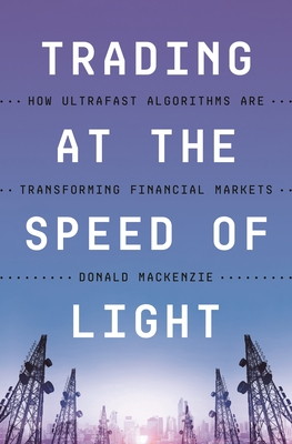 Trading at the Speed of Light: How Ultrafast Algorithms Are Transforming Financial Markets By Donald MacKenzie Cover Image