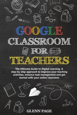Google Classroom for Teachers: The Ultimate Guide to Digital Learning. A step-by-step approach to improve your teaching activities, enhance task mana Cover Image