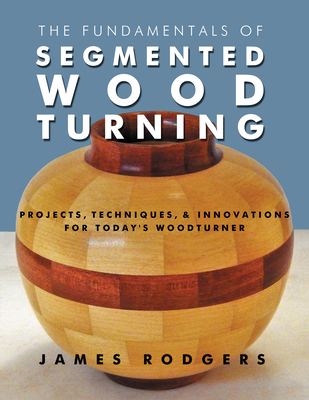 The Fundamentals of Segmented Woodturning: Projects, Techniques & Innovations for Today's Woodturner Cover Image