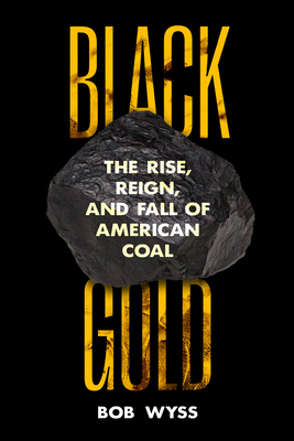 Black Gold: The Rise, Reign, and Fall of American Coal By Bob Wyss Cover Image