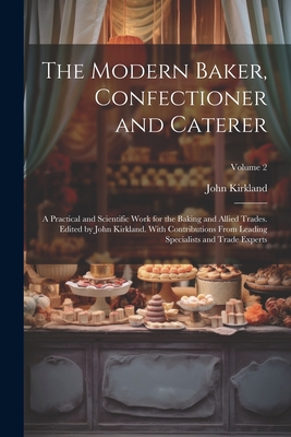The Modern Baker, Confectioner and Caterer; a Practical and Scientific Work for the Baking and Allied Trades. Edited by John Kirkland. With Contributi By John Kirkland Cover Image