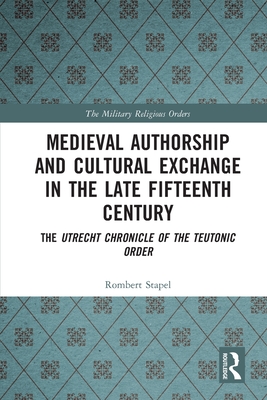 Medieval Authorship and Cultural Exchange in the Late Fifteenth Century: The Utrecht Chronicle of the Teutonic Order By Rombert Stapel Cover Image