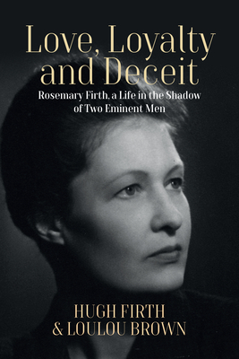 Love, Loyalty and Deceit: Rosemary Firth, a Life in the Shadow of Two Eminent Men By Hugh Firth, Loulou Brown Cover Image
