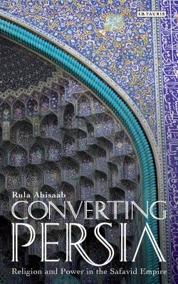 Converting Persia: Religion and Power in the Safavid Empire (International Library of Iranian Studies) By Rula Abisaab Cover Image